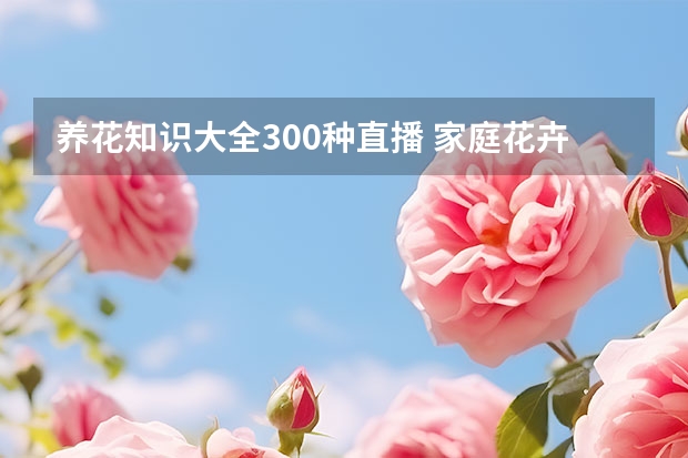 养花知识大全300种直播 家庭花卉养护知识大全