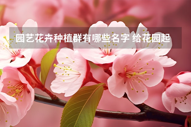 园艺花卉种植群有哪些名字 给花园起个好听的名字花园名称全集