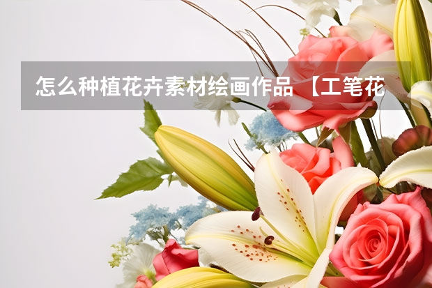 怎么种植花卉素材绘画作品 【工笔花卉画法】解析工笔花卉基本画法