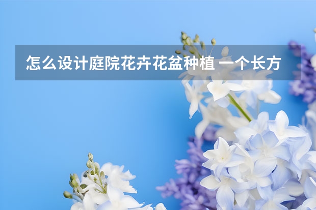 怎么设计庭院花卉花盆种植 一个长方形花坛,该怎样设计种植