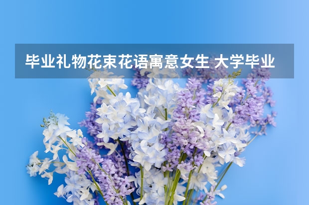 毕业礼物花束花语寓意女生 大学毕业该送什么花好，适合送毕业同学的花