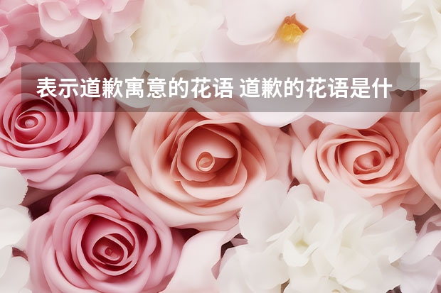 表示道歉寓意的花语 道歉的花语是什么花