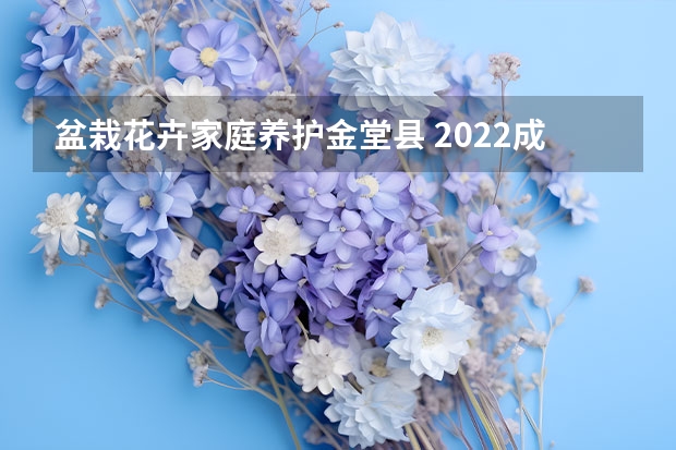 盆栽花卉家庭养护金堂县 2022成都金堂花会时间和门票多少钱？