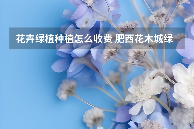 花卉绿植种植怎么收费 肥西花木城绿植便宜吗