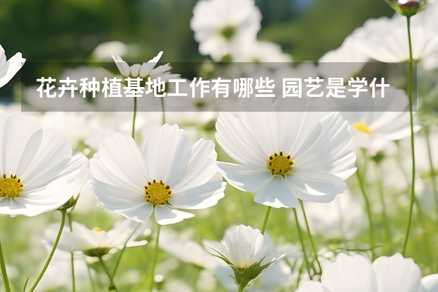 花卉种植基地工作有哪些 园艺是学什么的，对口工作是什么