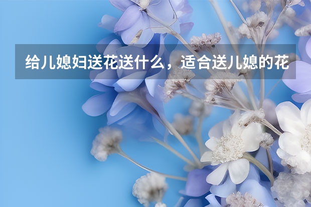 给儿媳妇送花送什么，适合送儿媳的花