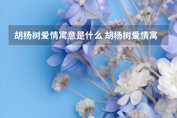 胡杨树爱情寓意是什么 胡杨树爱情寓意有哪些