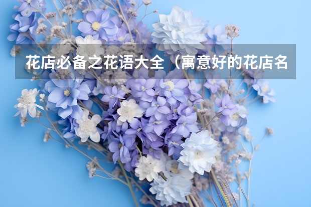 花店必备之花语大全（寓意好的花店名字 古代诗词多参考？）