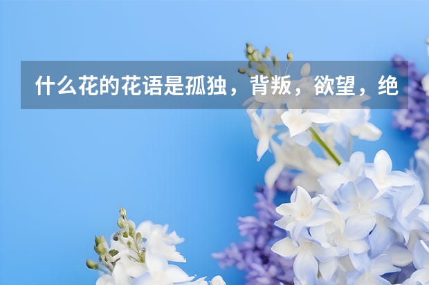 什么花的花语是孤独，背叛，欲望，绝望，复仇，死亡。