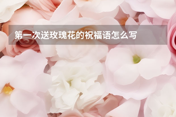 第一次送玫瑰花的祝福语怎么写