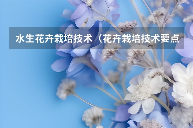 水生花卉栽培技术（花卉栽培技术要点，6个技巧教你养好花卉）