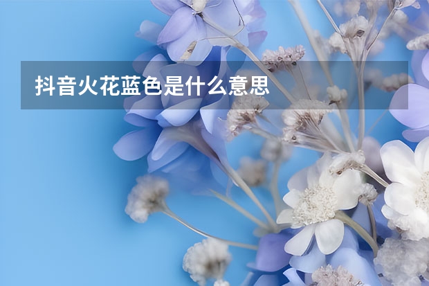 抖音火花蓝色是什么意思