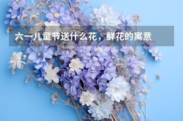 六一儿童节送什么花，鲜花的寓意