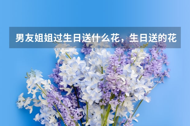 男友姐姐过生日送什么花，生日送的花有哪些