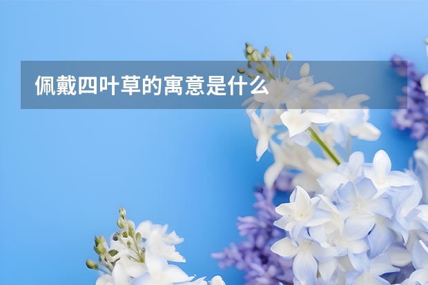 佩戴四叶草的寓意是什么