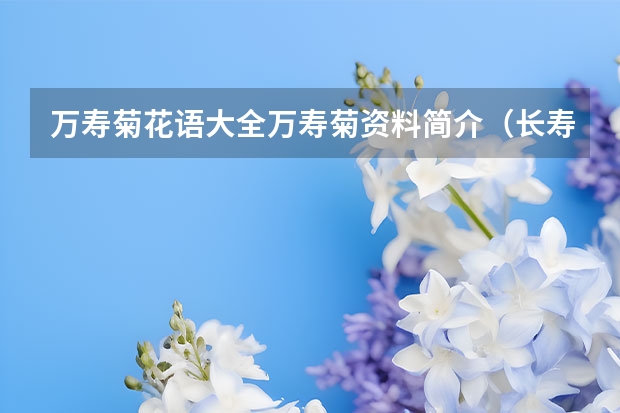 万寿菊花语大全/万寿菊资料简介（长寿花花语象征与寓意 长命百岁和钜额财富）