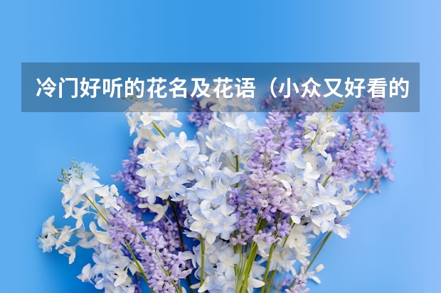 冷门好听的花名及花语（小众又好看的花有哪些）