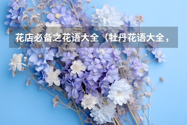 花店必备之花语大全（牡丹花语大全，各种颜色牡丹花语大全介绍）