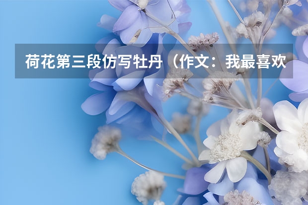 荷花第三段仿写牡丹（作文：我最喜欢的一种花（仿写三年级的《荷花》第二自然段））