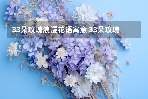 33朵玫瑰浪漫花语寓意 33朵玫瑰代表什么意思?