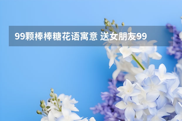 99颗棒棒糖花语寓意 送女朋友99颗糖有什么含义？